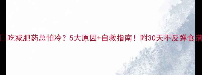 图片 💡吃减肥药总怕冷？5大原因+自救指南！附30天不反弹食谱