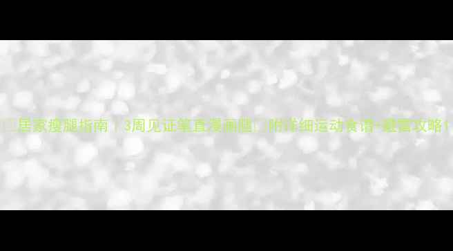 图片 💡居家瘦腿指南｜3周见证笔直漫画腿✨附详细运动食谱+避雷攻略1