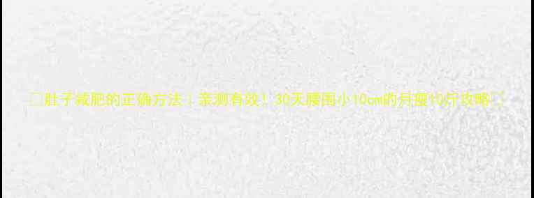 图片 💡肚子减肥的正确方法｜亲测有效！30天腰围小10cm的月瘦10斤攻略🔥
