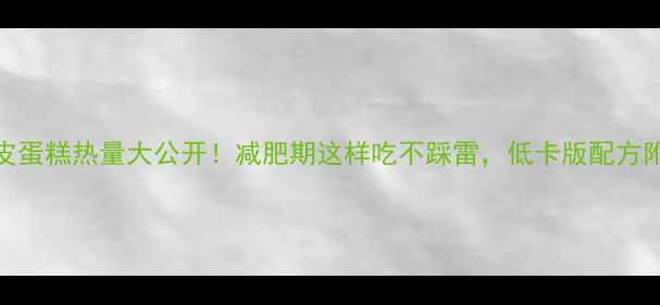图片 💡脆皮蛋糕热量大公开！减肥期这样吃不踩雷，低卡版配方附赠🔥