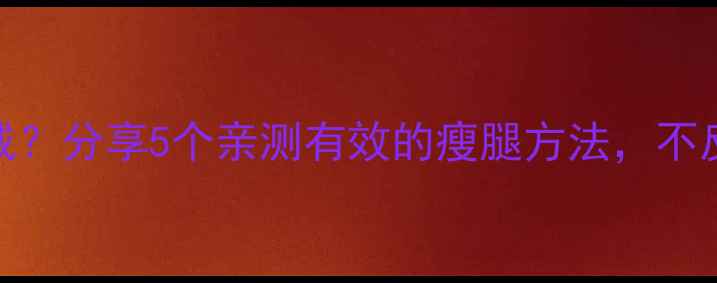 图片 💡腿粗怎么减？分享5个亲测有效的瘦腿方法，不反弹不伤身！