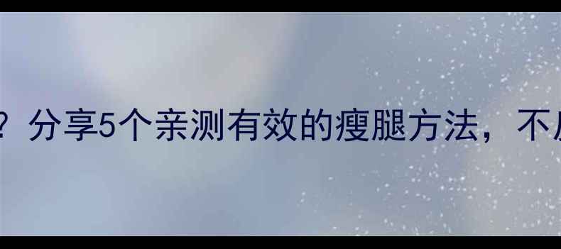 图片 💡腿粗怎么减？分享5个亲测有效的瘦腿方法，不反弹不伤身！2