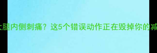 图片 💡运动后大腿内侧刺痛？这5个错误动作正在毁掉你的减肥计划！1