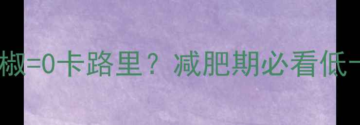 图片 💥100克青辣椒=0卡路里？减肥期必看低卡零食清单！