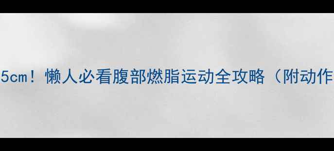 图片 💥28天腰围小5cm！懒人必看腹部燃脂运动全攻略（附动作视频链接）💥