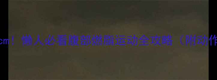 图片 💥28天腰围小5cm！懒人必看腹部燃脂运动全攻略（附动作视频链接）💥1