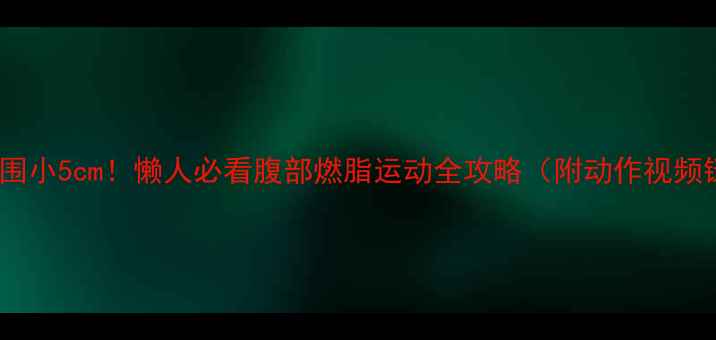 图片 💥28天腰围小5cm！懒人必看腹部燃脂运动全攻略（附动作视频链接）💥2