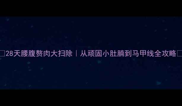图片 💥28天腰腹赘肉大扫除｜从顽固小肚腩到马甲线全攻略🔥