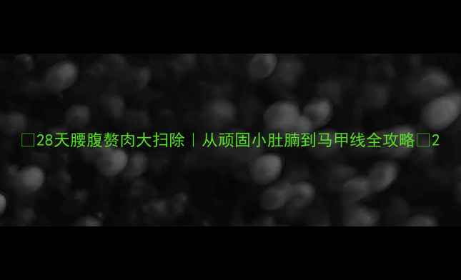 图片 💥28天腰腹赘肉大扫除｜从顽固小肚腩到马甲线全攻略🔥2