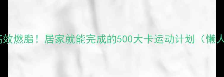 图片 💥30分钟高效燃脂！居家就能完成的500大卡运动计划（懒人必备）🔥1