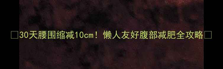 图片 💥30天腰围缩减10cm！懒人友好腹部减肥全攻略✨