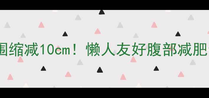 图片 💥30天腰围缩减10cm！懒人友好腹部减肥全攻略✨1