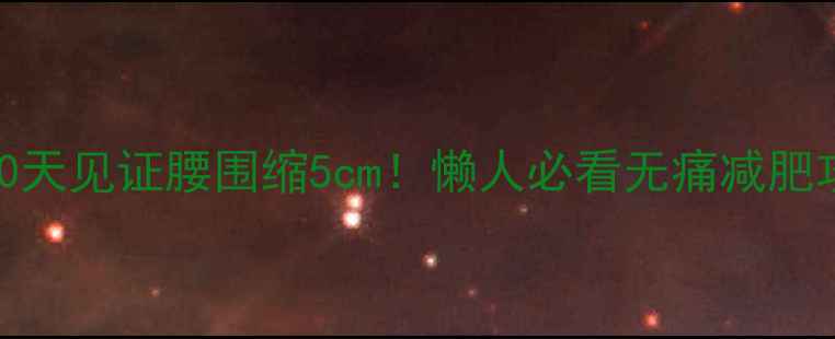 图片 💥30天见证腰围缩5cm！懒人必看无痛减肥攻略