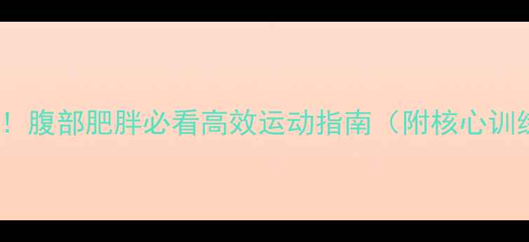 图片 💥3周腰围直降10cm！腹部肥胖必看高效运动指南（附核心训练动作+饮食方案）2