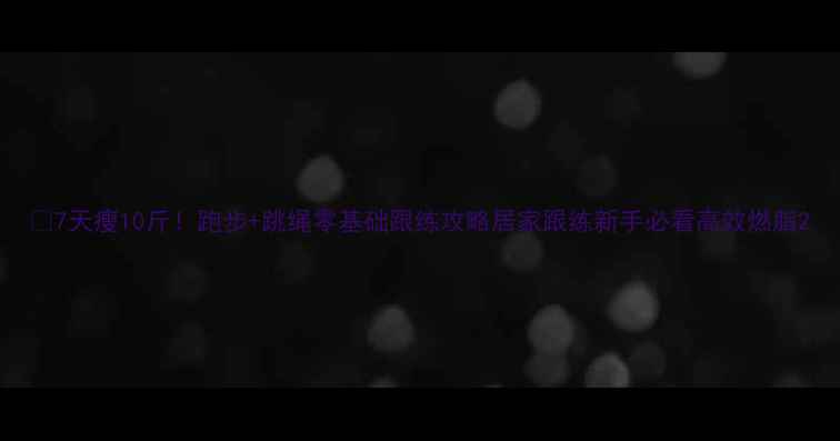 图片 💥7天瘦10斤！跑步+跳绳零基础跟练攻略居家跟练新手必看高效燃脂2