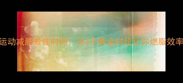 图片 💥下午运动减肥最佳时间！这3个黄金时段让你燃脂效率翻倍💥