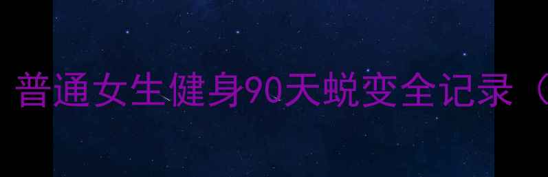 图片 💥从120斤到98斤！普通女生健身90天蜕变全记录（附对比图+干货）1