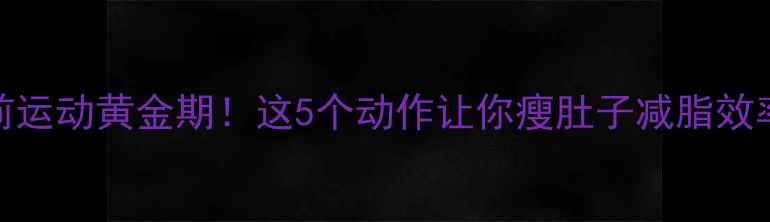 图片 💥例假前运动黄金期！这5个动作让你瘦肚子减脂效率翻倍✨
