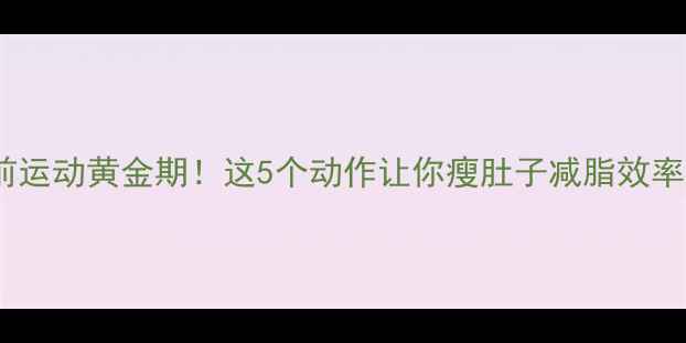 图片 💥例假前运动黄金期！这5个动作让你瘦肚子减脂效率翻倍✨1