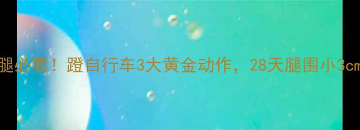 图片 💥健身房&居家瘦腿必看！蹬自行车3大黄金动作，28天腿围小3cm（附教程+饮食）