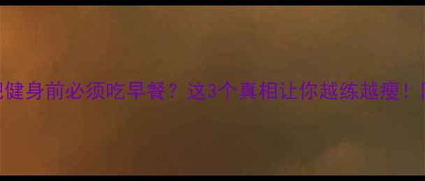 图片 💥减肥健身前必须吃早餐？这3个真相让你越练越瘦！附食谱