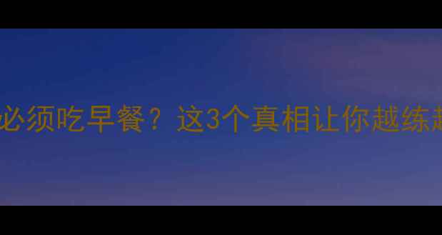 图片 💥减肥健身前必须吃早餐？这3个真相让你越练越瘦！附食谱1