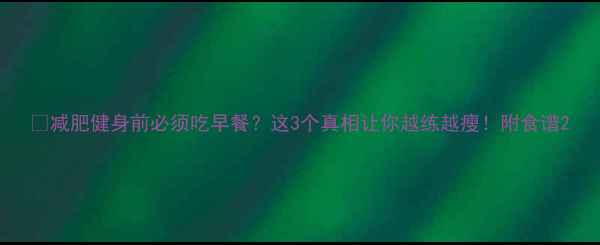 图片 💥减肥健身前必须吃早餐？这3个真相让你越练越瘦！附食谱2