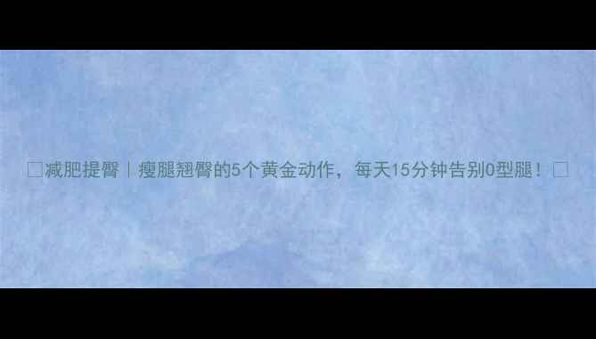 图片 💥减肥提臀｜瘦腿翘臀的5个黄金动作，每天15分钟告别O型腿！🔥