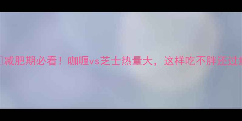 图片 💥减肥期必看！咖喱vs芝士热量大，这样吃不胖还过瘾