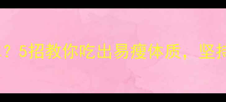 图片 💥减脂增肌食谱不反弹？5招教你吃出易瘦体质，坚持半年体重纹丝不动！2