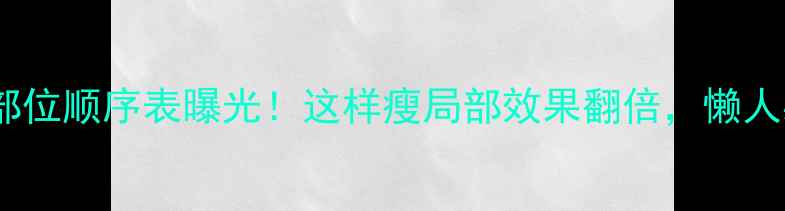 图片 💥减脂部位顺序表曝光！这样瘦局部效果翻倍，懒人必看！1