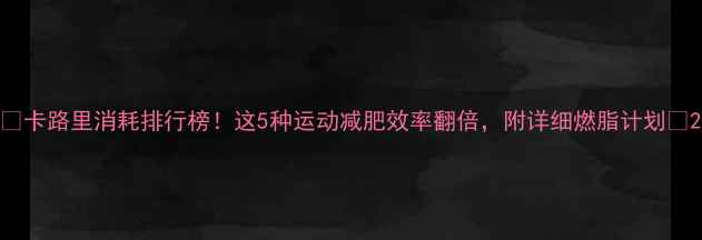 图片 💥卡路里消耗排行榜！这5种运动减肥效率翻倍，附详细燃脂计划📊2