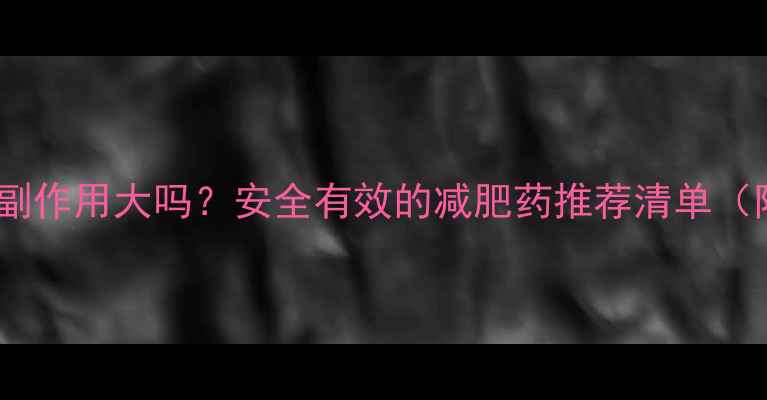 图片 💥双s减肥药副作用大吗？安全有效的减肥药推荐清单（附真实体验）