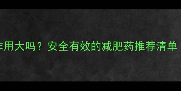 图片 💥双s减肥药副作用大吗？安全有效的减肥药推荐清单（附真实体验）2