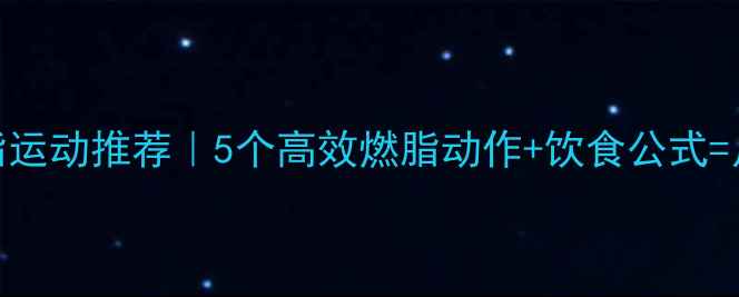图片 💥在家减脂运动推荐｜5个高效燃脂动作+饮食公式=月瘦10斤💥