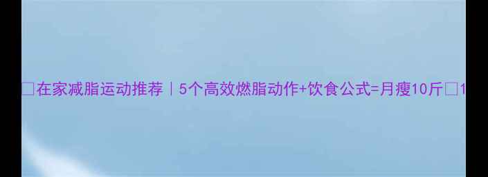 图片 💥在家减脂运动推荐｜5个高效燃脂动作+饮食公式=月瘦10斤💥1