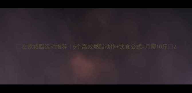 图片 💥在家减脂运动推荐｜5个高效燃脂动作+饮食公式=月瘦10斤💥2