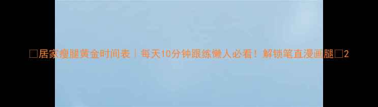 图片 💥居家瘦腿黄金时间表｜每天10分钟跟练懒人必看！解锁笔直漫画腿✨2