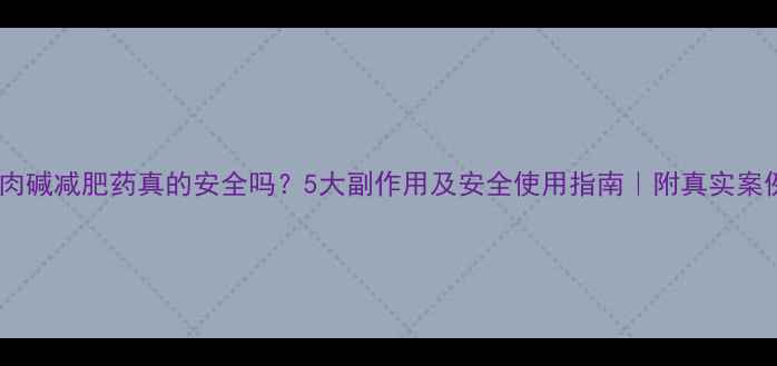 图片 💥左旋肉碱减肥药真的安全吗？5大副作用及安全使用指南｜附真实案例对比1