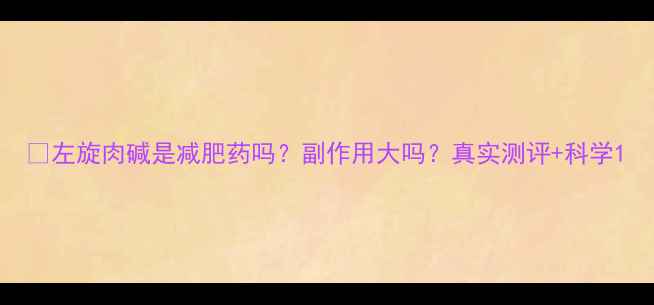 图片 💥左旋肉碱是减肥药吗？副作用大吗？真实测评+科学1