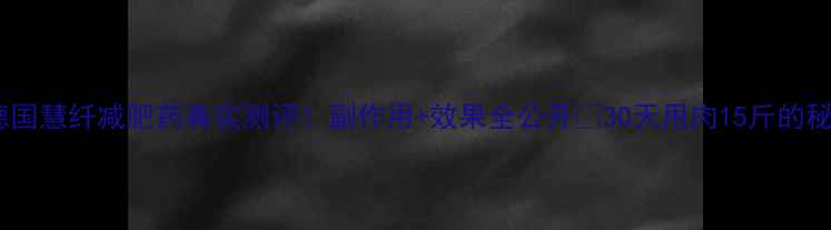 图片 💥德国慧纤减肥药真实测评！副作用+效果全公开🔥30天甩肉15斤的秘诀1