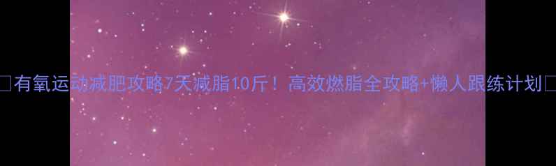 图片 💥有氧运动减肥攻略7天减脂10斤！高效燃脂全攻略+懒人跟练计划✅