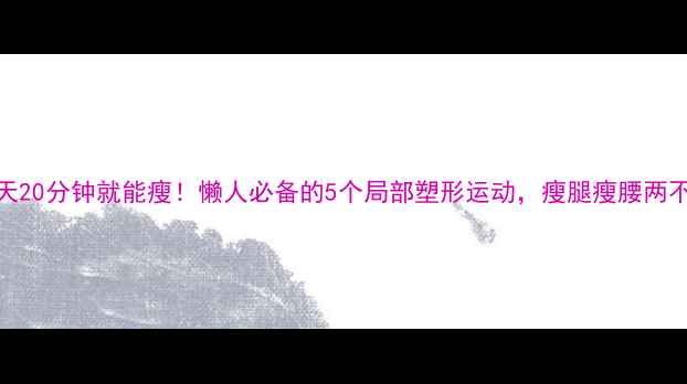 图片 💥每天20分钟就能瘦！懒人必备的5个局部塑形运动，瘦腿瘦腰两不误✨