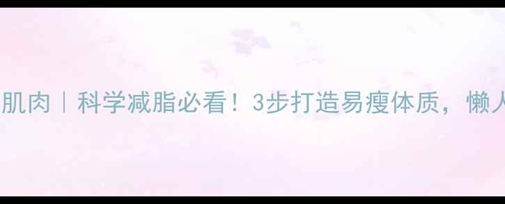 图片 💥热量与脂肪与肌肉｜科学减脂必看！3步打造易瘦体质，懒人也能轻松瘦🔥2