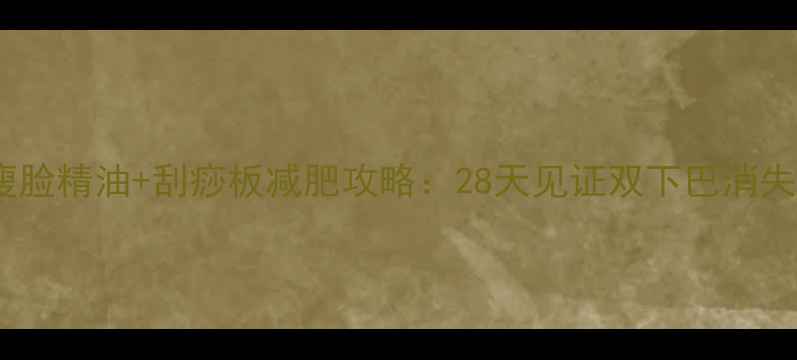 图片 💥瘦脸精油+刮痧板减肥攻略：28天见证双下巴消失💥1
