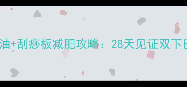 图片 💥瘦脸精油+刮痧板减肥攻略：28天见证双下巴消失💥2
