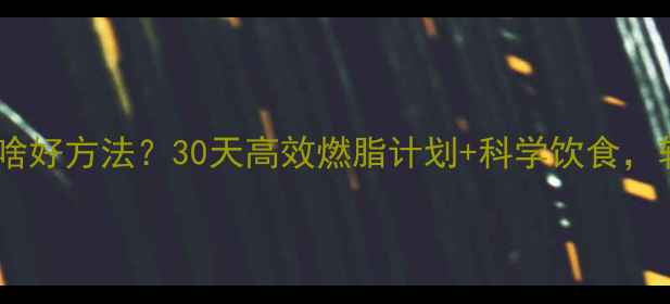 图片 💥运动减肥有啥好方法？30天高效燃脂计划+科学饮食，轻松瘦10斤！2
