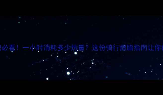 图片 💥骑车减肥必看！一小时消耗多少热量？这份骑行燃脂指南让你瘦出小蛮腰