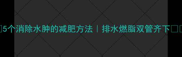 图片 💦5个消除水肿的减肥方法｜排水燃脂双管齐下✨🔥