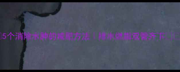 图片 💦5个消除水肿的减肥方法｜排水燃脂双管齐下✨🔥1